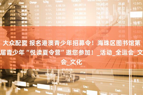 大众配资 报名港澳青少年招募令！海珠区图书馆第九届青少年“悦读夏令营”邀您参加！_活动_全运会_文化