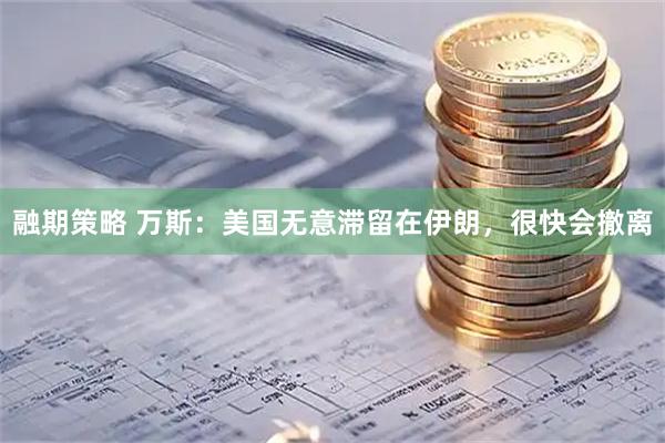 融期策略 万斯：美国无意滞留在伊朗，很快会撤离