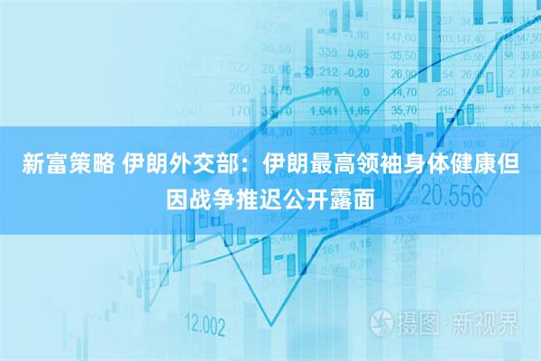 新富策略 伊朗外交部：伊朗最高领袖身体健康但因战争推迟公开露面