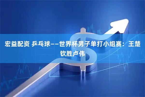 宏益配资 乒乓球——世界杯男子单打小组赛：王楚钦胜卢伟