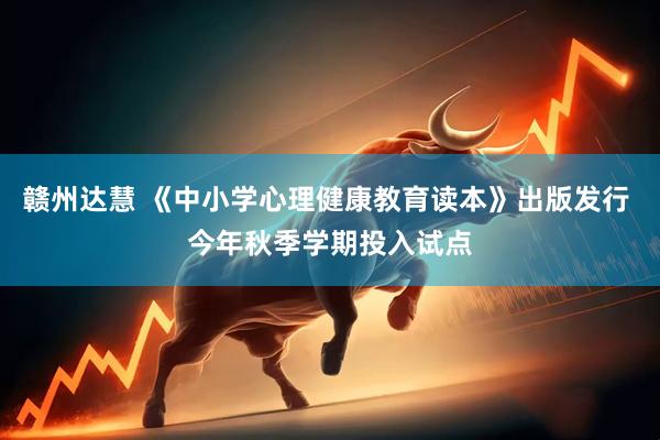 赣州达慧 《中小学心理健康教育读本》出版发行 今年秋季学期投入试点