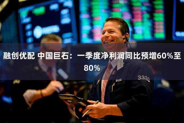 融创优配 中国巨石：一季度净利润同比预增60%至80%